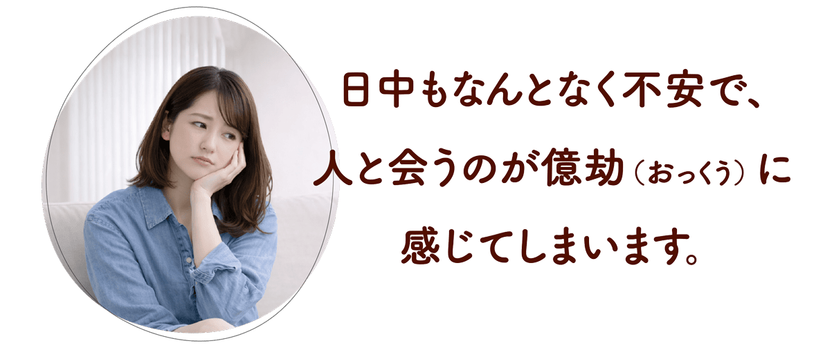 日中もなんとなく不安で、人と会うのが億劫（おっくう）に感じてしまいます。