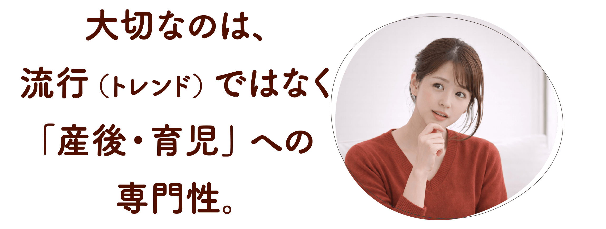 大切なのは、流行（トレンド）ではなく「産後・育児」への専門性。